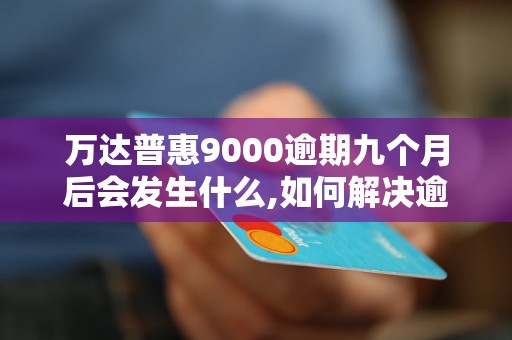 万达普惠9000逾期九个月后会发生什么,如何解决逾期问题