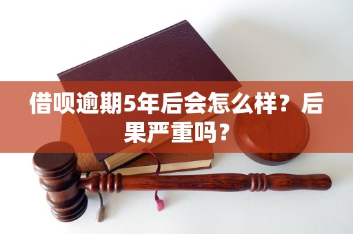 借呗逾期5年后会怎么样？后果严重吗？