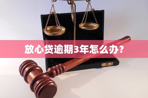 放心贷逾期3年怎么办？
