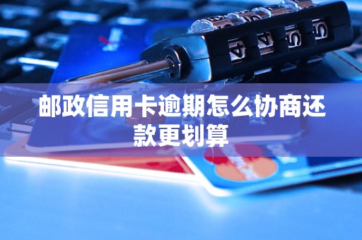 邮政信用卡逾期怎么协商还款更划算