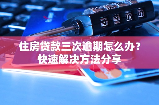 住房贷款三次逾期怎么办？快速解决方法分享