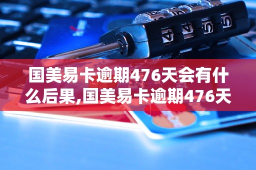 国美易卡逾期476天会有什么后果,国美易卡逾期476天如何处理