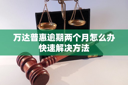 万达普惠逾期两个月怎么办快速解决方法