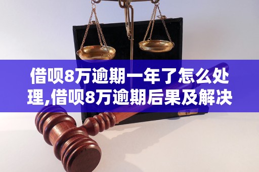 借呗8万逾期一年了怎么处理,借呗8万逾期后果及解决方法