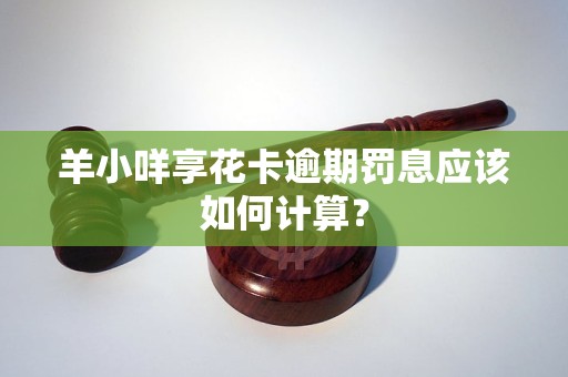 羊小咩享花卡逾期罚息应该如何计算？