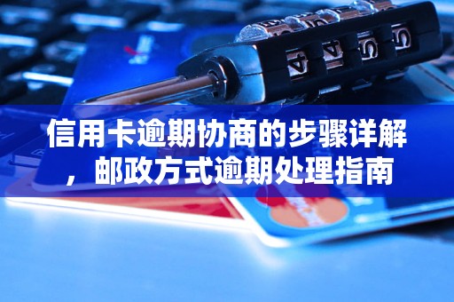 信用卡逾期协商的步骤详解，邮政方式逾期处理指南