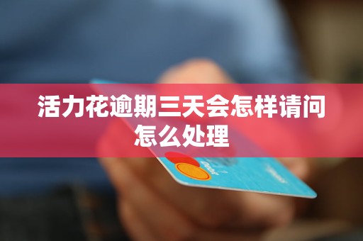 活力花逾期三天会怎样请问怎么处理
