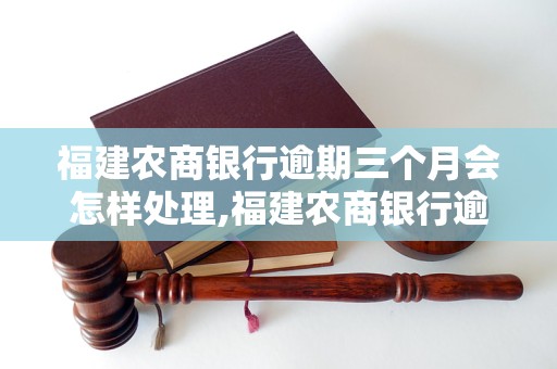 福建农商银行逾期三个月会怎样处理,福建农商银行逾期三个月后果严重吗