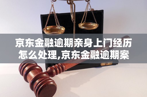 京东金融逾期亲身上门经历怎么处理,京东金融逾期案例分享