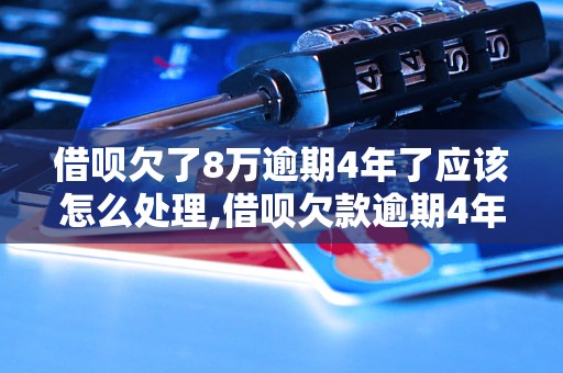 借呗欠了8万逾期4年了应该怎么处理,借呗欠款逾期4年后果如何