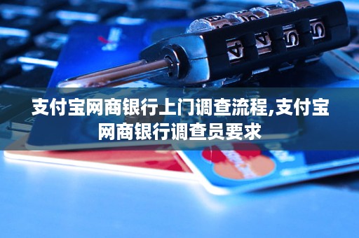 支付宝网商银行上门调查流程,支付宝网商银行调查员要求