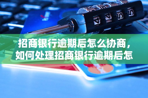 招商銀行逾期後怎麼協商如何處理招商銀行逾期後怎麼協商問題