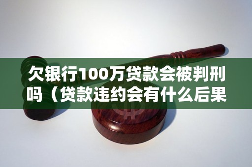 欠银行100万贷款会被判刑吗贷款违约会有什么后果