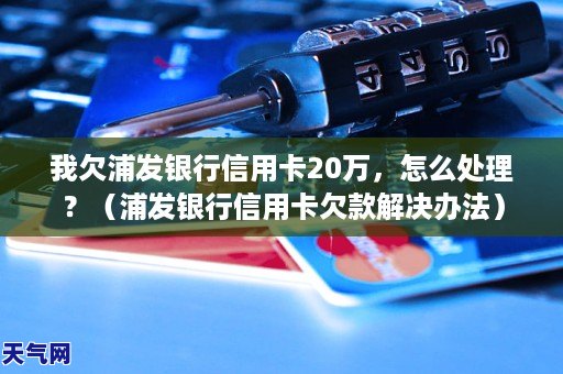 我欠浦發銀行信用卡20萬怎麼處理浦發銀行信用卡欠款解決辦法