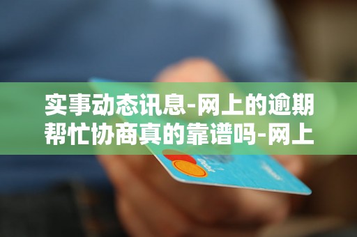 实事动态讯息-网上的逾期帮忙协商真的靠谱吗-网上逾期帮协商的可信吗