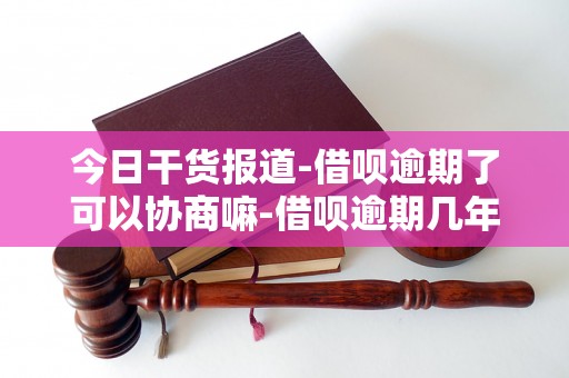 今日干货报道-借呗逾期了可以协商嘛-借呗逾期几年了可以协商还本金吗