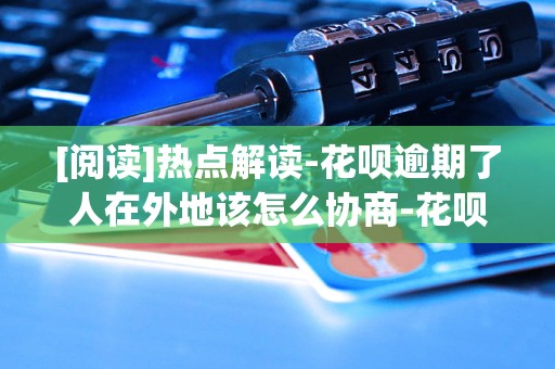 [阅读]热点解读-花呗逾期了人在外地该怎么协商-花呗逾期了人在外地该怎么协商还款