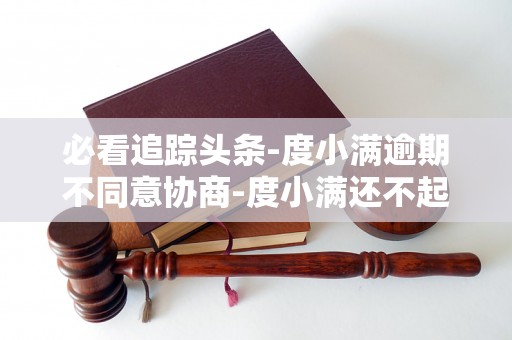 必看追踪头条-度小满逾期不同意协商-度小满还不起协商 必看追踪头条-度小满逾期不同意协商-度小满还不起协商