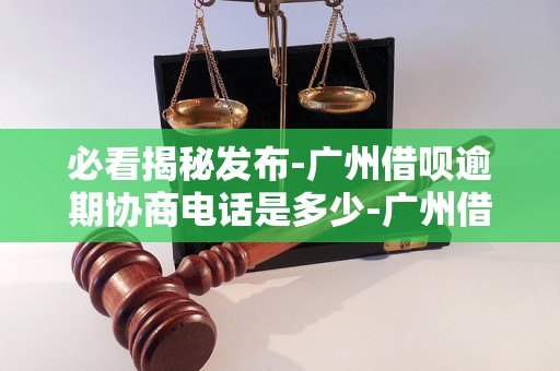 必看揭秘发布-广州借呗逾期协商电话是多少-广州借呗逾期协商电话是多少号