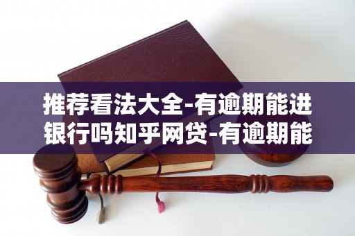 推荐看法大全-有逾期能进银行吗知乎网贷-有逾期能进银行吗知乎网贷可以借吗