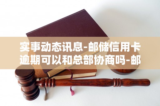 实事动态讯息-邮储信用卡逾期可以和总部协商吗-邮储信用卡逾期可以和总部协商吗知乎