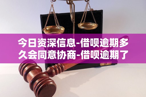 今日资深信息-借呗逾期多久会同意协商-借呗逾期了怎么协商延期还款 今日资深信息-借呗逾期多久会同意协商-借呗逾期了怎么协商延期还款