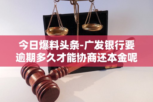 今日爆料头条-广发银行要逾期多久才能协商还本金呢-广发银行信用卡逾期协商电话多少