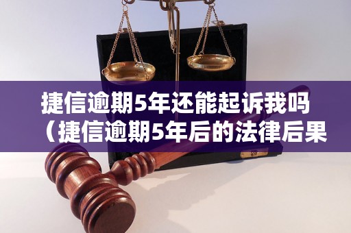 捷信逾期5年还能起诉我吗（捷信逾期5年后的法律后果）