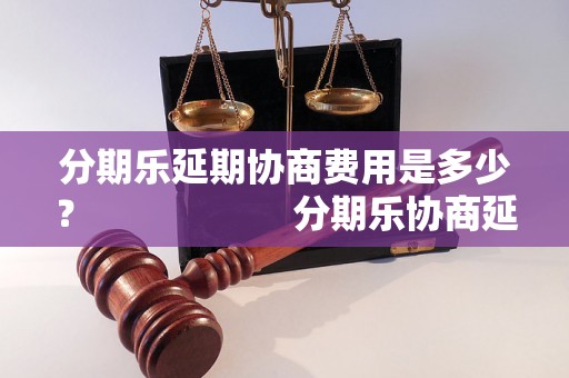 分期乐延期协商费用是多少？                    分期乐协商延期需要支付额外费用吗？