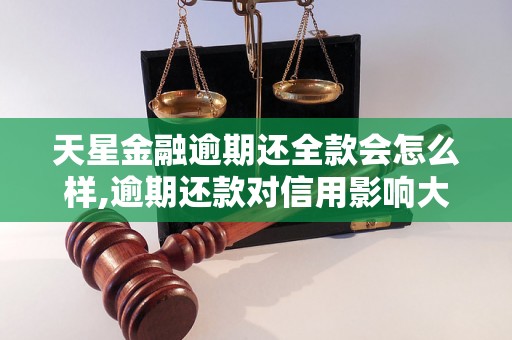 天星金融逾期还全款会怎么样,逾期还款对信用影响大吗