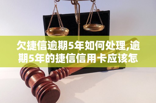 欠捷信逾期5年如何处理,逾期5年的捷信信用卡应该怎么办