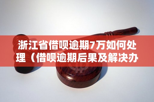 浙江省借呗逾期7万如何处理（借呗逾期后果及解决办法）