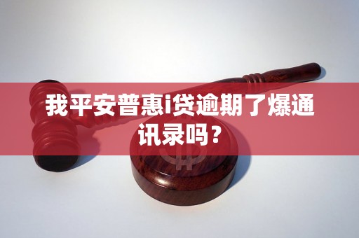 我平安普惠i贷逾期了爆通讯录吗？