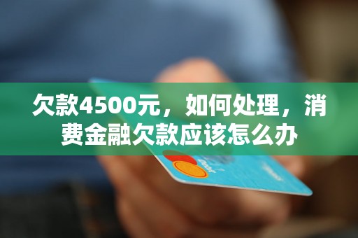 欠款4500元，如何处理，消费金融欠款应该怎么办