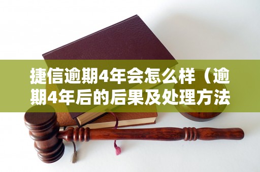 捷信逾期4年会怎么样（逾期4年后的后果及处理方法）