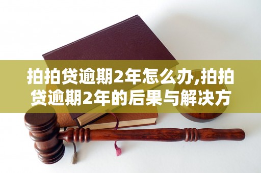 拍拍贷逾期2年怎么办,拍拍贷逾期2年的后果与解决方法