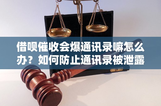 借呗催收会爆通讯录嘛怎么办？如何防止通讯录被泄露？