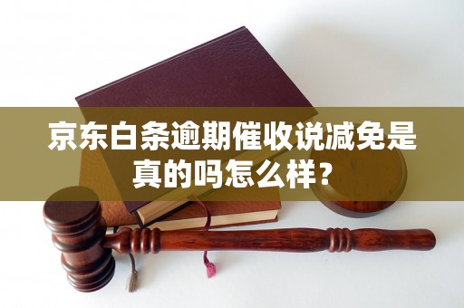 京东白条逾期催收说减免是真的吗怎么样？