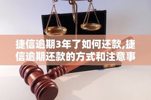 捷信逾期3年了如何还款,捷信逾期还款的方式和注意事项