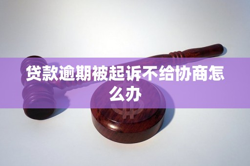 贷款逾期被起诉不给协商怎么办