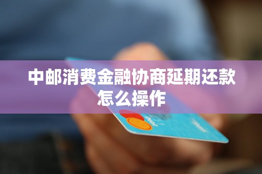 中邮消费金融协商延期还款怎么操作