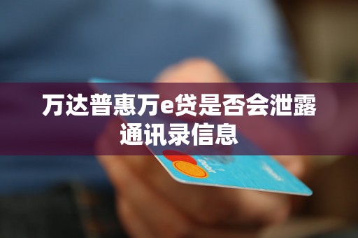 万达普惠万e贷是否会泄露通讯录信息