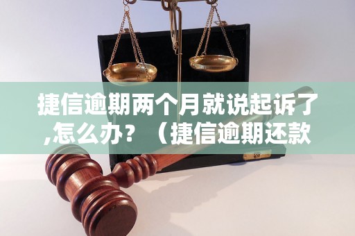 捷信逾期两个月就说起诉了,怎么办？（捷信逾期还款后果及处理方法）