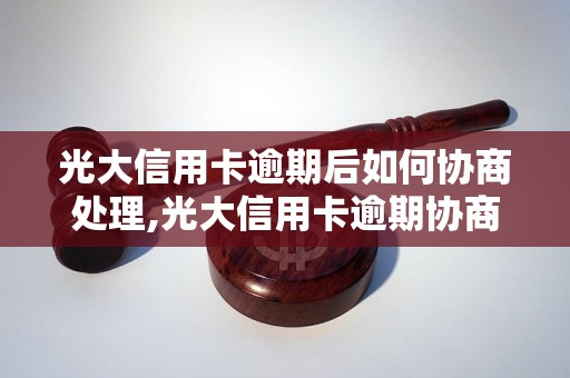 光大信用卡逾期后如何协商处理,光大信用卡逾期协商的注意事项