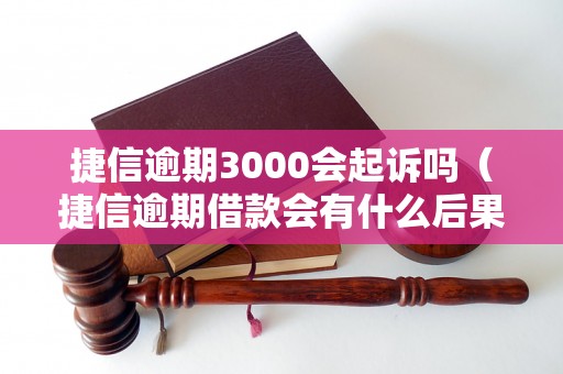 捷信逾期3000会起诉吗（捷信逾期借款会有什么后果）