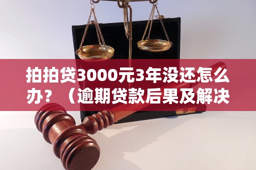 拍拍贷3000元3年没还怎么办？（逾期贷款后果及解决办法）