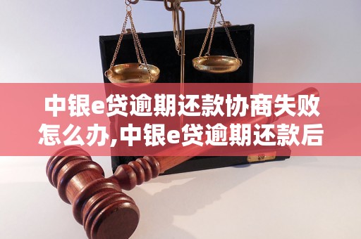 中银e贷逾期还款协商失败怎么办,中银e贷逾期还款后果及解决方法