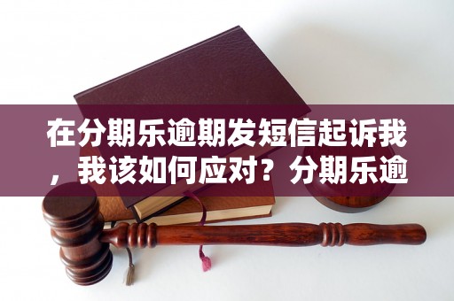 在分期乐逾期发短信起诉我，我该如何应对？分期乐逾期发短信起诉的后果是什么？