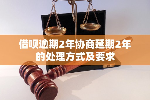 借呗逾期2年协商延期2年的处理方式及要求