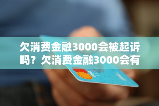 欠消费金融3000会被起诉吗？欠消费金融3000会有什么后果？